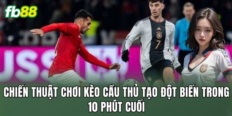 Kèo Cầu Thủ Tạo Đột Biến Trong 10 Phút Cuối Đầy Kịch Tính 3 Chiến thuật chơi kèo cầu thủ tạo đột biến trong 10 phút cuối