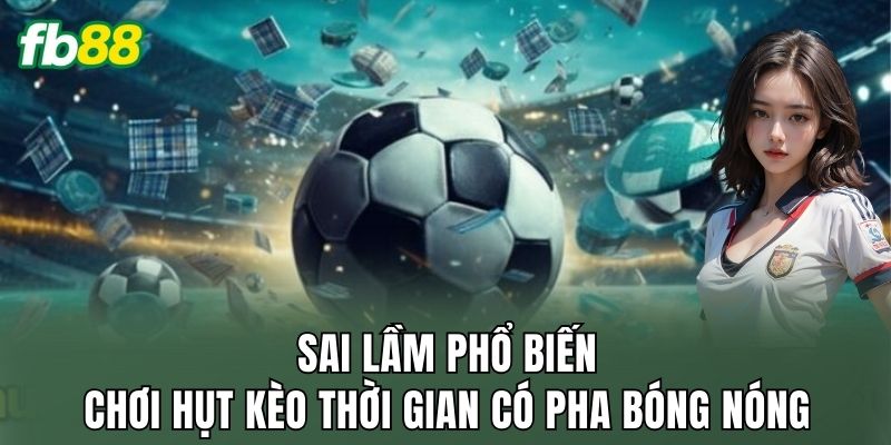 Kèo Thời Gian Có Pha Bóng Nóng: Cách Đọc Trận Chuẩn 3 Sai lầm phổ biến chơi hụt kèo thời gian có pha bóng nóng