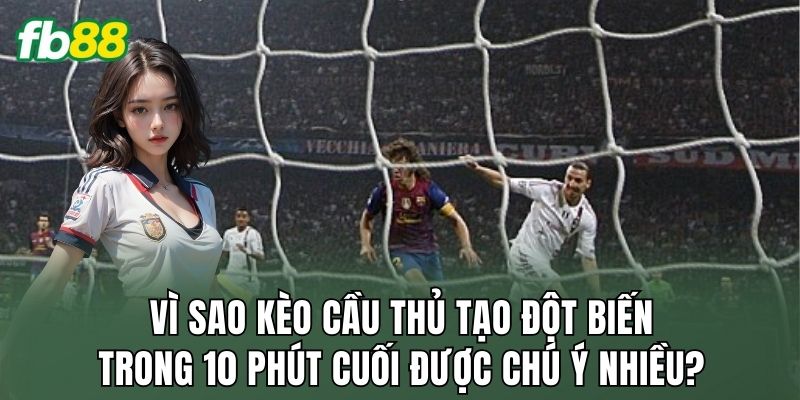 Kèo Cầu Thủ Tạo Đột Biến Trong 10 Phút Cuối Đầy Kịch Tính 2 Vì sao kèo cầu thủ tạo đột biến trong 10 phút cuối được chú ý nhiều?