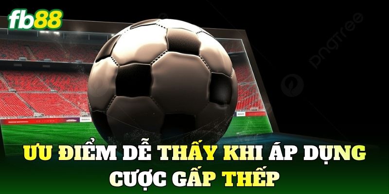 Ưu điểm dễ thấy khi áp dụng cược gấp thếp
