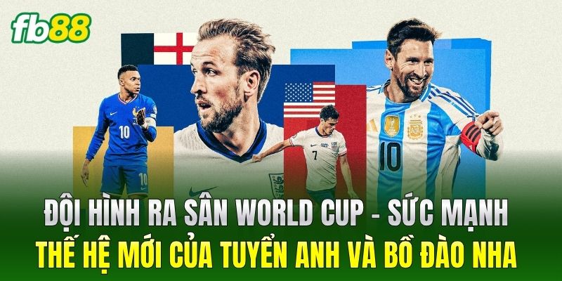 Đội Hình Ra Sân World Cup – Sức mạnh thế hệ mới của tuyển Anh và Bồ Đào Nha