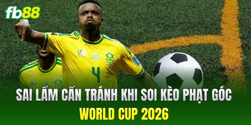 Kèo Phạt Góc World Cup 2026: Chiến Thuật Chơi Luôn Thắng Lớn 3 Sai lầm cần tránh khi soi Kèo Phạt Góc World Cup 2026