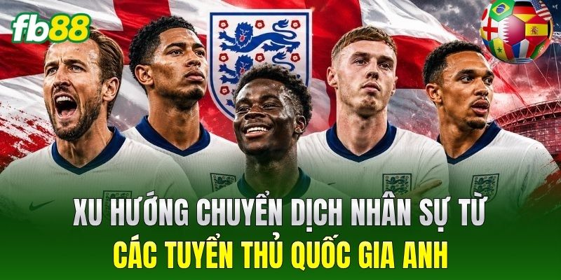 Xu hướng chuyển dịch nhân sự từ các tuyển thủ quốc gia Anh