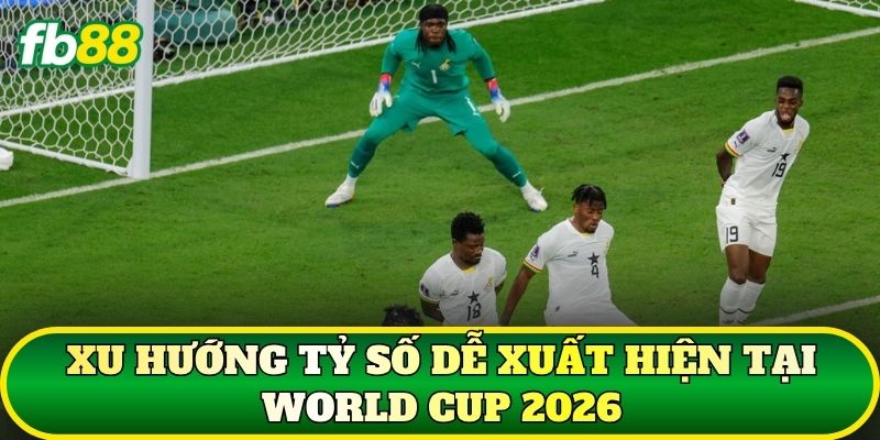 Xu hướng tỷ số dễ xuất hiện tại World Cup 2026