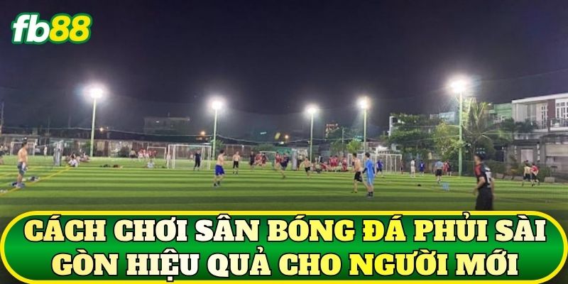 Cách chơi sân bóng đá phủi Sài Gòn hiệu quả cho người mới