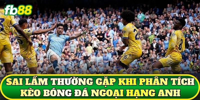 Kèo Bóng Đá Ngoại Hạng Anh: Phân Tích Chi Tiết 3 Sai lầm thường gặp khi phân tích kèo bóng đá Ngoại Hạng Anh