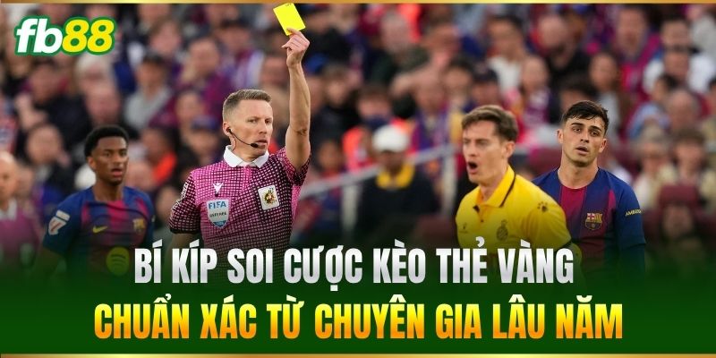 Bí kíp soi cược Kèo Thẻ Vàng chuẩn xác từ chuyên gia lâu năm